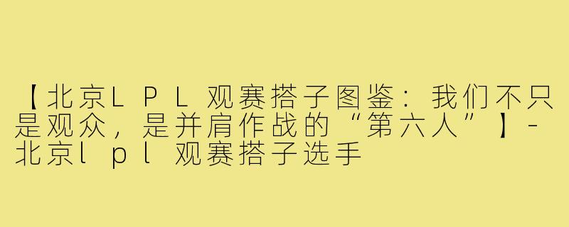 【北京LPL观赛搭子图鉴：我们不只是观众，是并肩作战的“第六人”】-北京lpl观赛搭子选手