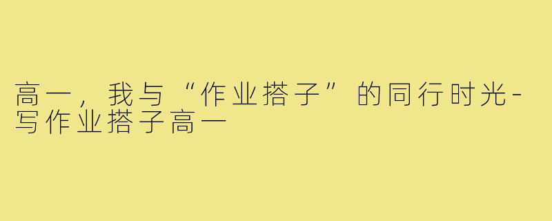 高一，我与“作业搭子”的同行时光-写作业搭子高一