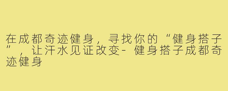 在成都奇迹健身，寻找你的“健身搭子”，让汗水见证改变-健身搭子成都奇迹健身