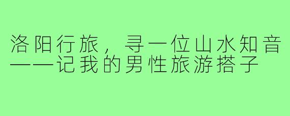 洛阳行旅，寻一位山水知音——记我的男性旅游搭子