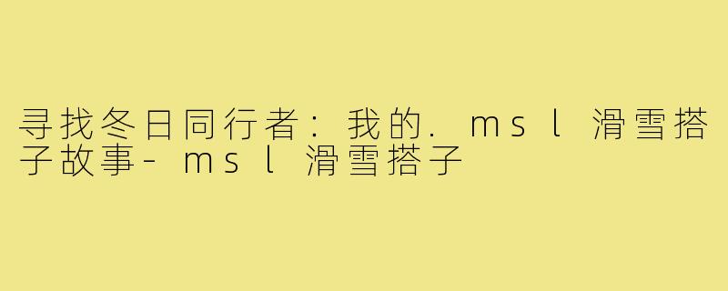 寻找冬日同行者：我的.msl滑雪搭子故事-msl滑雪搭子