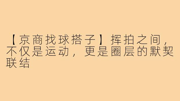 【京商找球搭子】挥拍之间，不仅是运动，更是圈层的默契联结