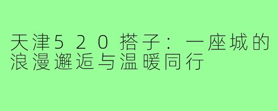 天津520搭子：一座城的浪漫邂逅与温暖同行
