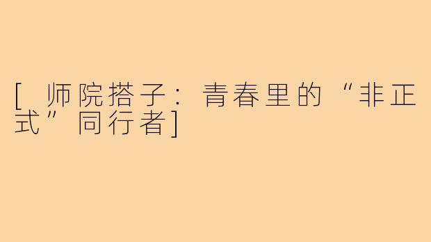 [师院搭子：青春里的“非正式”同行者]