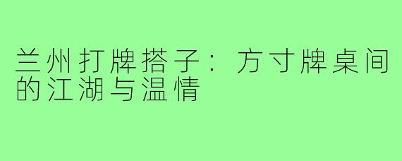 兰州打牌搭子：方寸牌桌间的江湖与温情