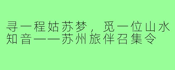 寻一程姑苏梦,觅一位山水知音——苏州旅伴召集令