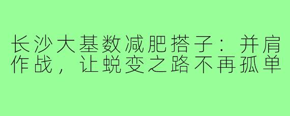 长沙大基数减肥搭子:并肩作战,让蜕变之路不再孤单