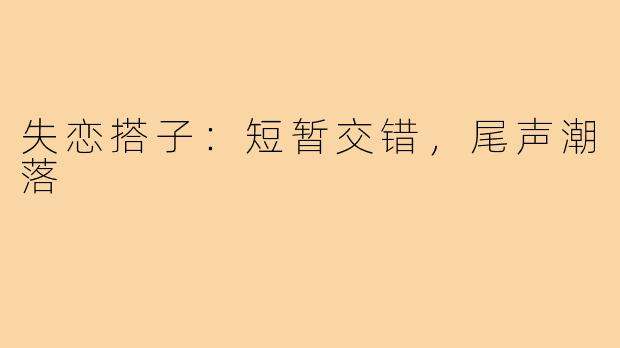 失恋搭子：短暂交错，尾声潮落