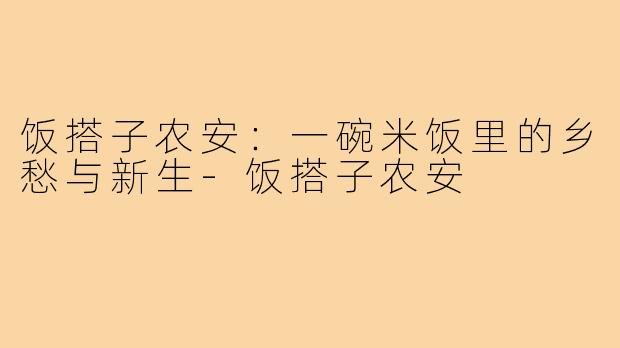 饭搭子农安：一碗米饭里的乡愁与新生-饭搭子农安
