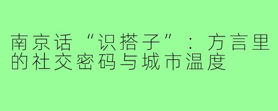 南京话“识搭子”：方言里的社交密码与城市温度