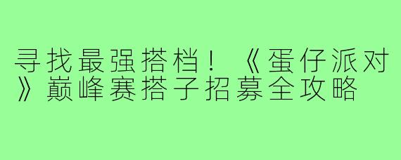 寻找最强搭档!《蛋仔派对》巅峰赛搭子招募全攻略