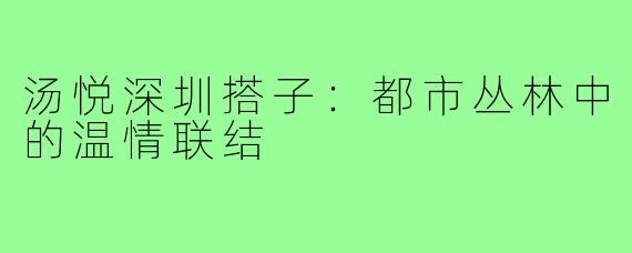 汤悦深圳搭子：都市丛林中的温情联结