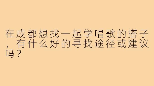 在成都想找一起学唱歌的搭子，有什么好的寻找途径或建议吗？