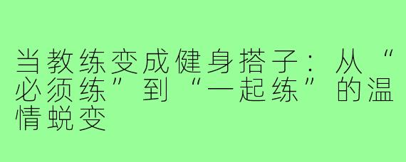 当教练变成健身搭子：从“必须练”到“一起练”的温情蜕变