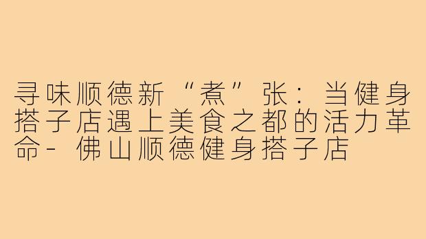寻味顺德新“煮”张：当健身搭子店遇上美食之都的活力革命-佛山顺德健身搭子店