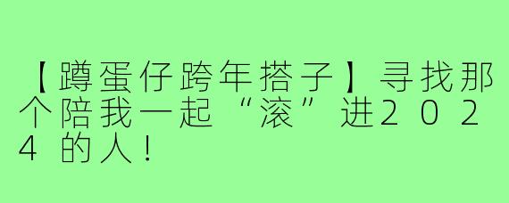 【蹲蛋仔跨年搭子】寻找那个陪我一起“滚”进2024的人!