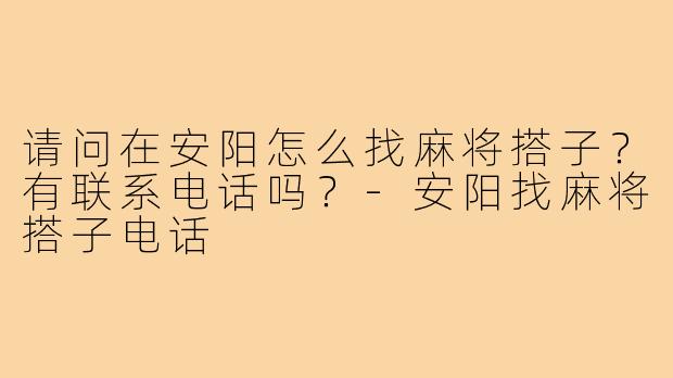 请问在安阳怎么找麻将搭子？有联系电话吗？-安阳找麻将搭子电话