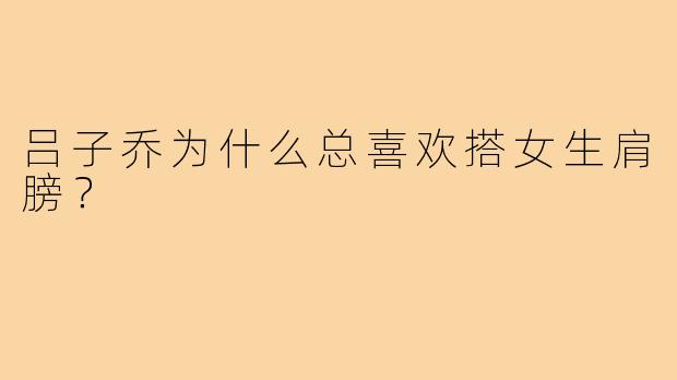 吕子乔为什么总喜欢搭女生肩膀？