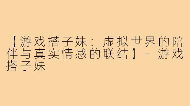 【游戏搭子妹：虚拟世界的陪伴与真实情感的联结】-游戏搭子妹