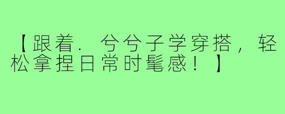【跟着.兮兮子学穿搭，轻松拿捏日常时髦感！】
