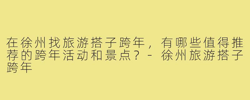 在徐州找旅游搭子跨年，有哪些值得推荐的跨年活动和景点？-徐州旅游搭子跨年