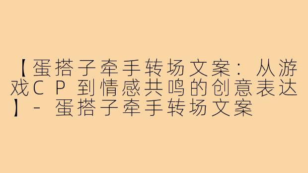 【蛋搭子牵手转场文案:从游戏CP到情感共鸣的创意表达】-蛋搭子牵手转场文案