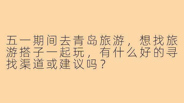五一期间去青岛旅游,想找旅游搭子一起玩,有什么好的寻找渠道或建议吗?