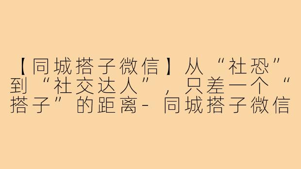 【同城搭子微信】从“社恐”到“社交达人”，只差一个“搭子”的距离-同城搭子微信