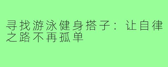 寻找游泳健身搭子：让自律之路不再孤单