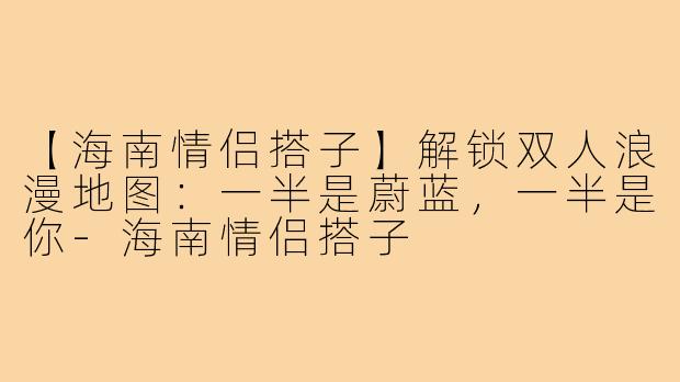 【海南情侣搭子】解锁双人浪漫地图：一半是蔚蓝，一半是你-海南情侣搭子