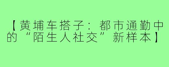 【黄埔车搭子：都市通勤中的“陌生人社交”新样本】
