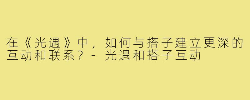 在《光遇》中,如何与搭子建立更深的互动和联系?-光遇和搭子互动