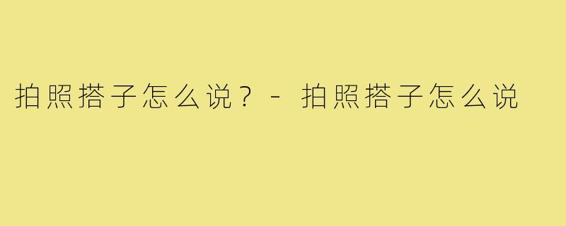 拍照搭子怎么说？-拍照搭子怎么说