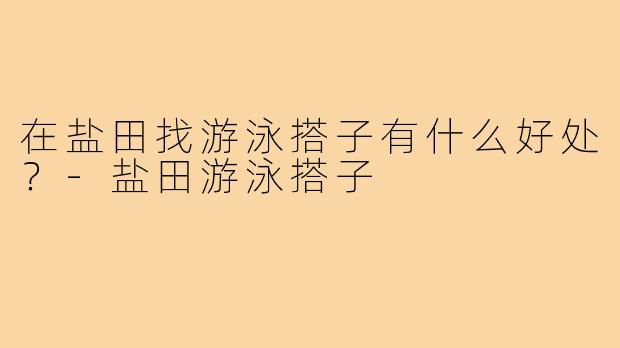 在盐田找游泳搭子有什么好处？-盐田游泳搭子