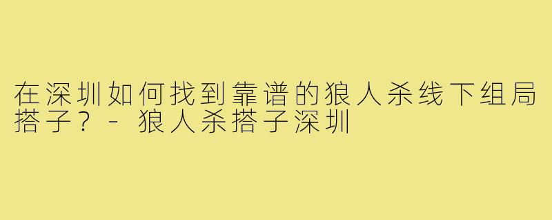 在深圳如何找到靠谱的狼人杀线下组局搭子？-狼人杀搭子深圳