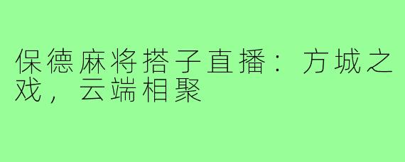 保德麻将搭子直播：方城之戏，云端相聚