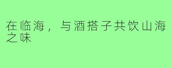 在临海，与酒搭子共饮山海之味
