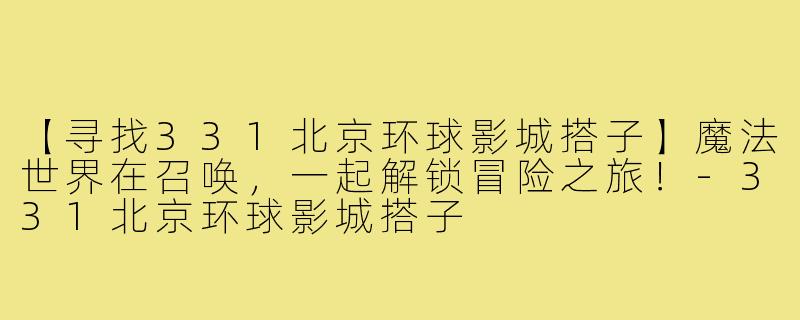 【寻找331北京环球影城搭子】魔法世界在召唤，一起解锁冒险之旅！-331北京环球影城搭子
