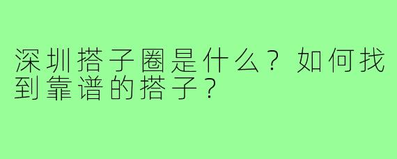 深圳搭子圈是什么？如何找到靠谱的搭子？