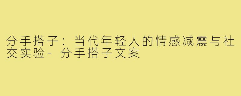 分手搭子：当代年轻人的情感减震与社交实验-分手搭子文案