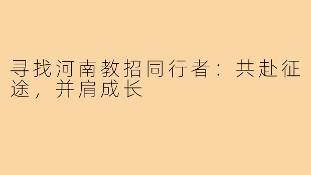 寻找河南教招同行者：共赴征途，并肩成长