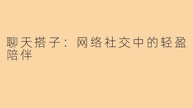 聊天搭子：网络社交中的轻盈陪伴