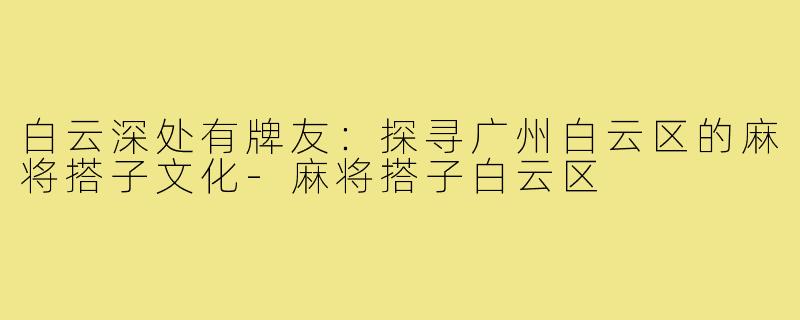 白云深处有牌友：探寻广州白云区的麻将搭子文化-麻将搭子白云区