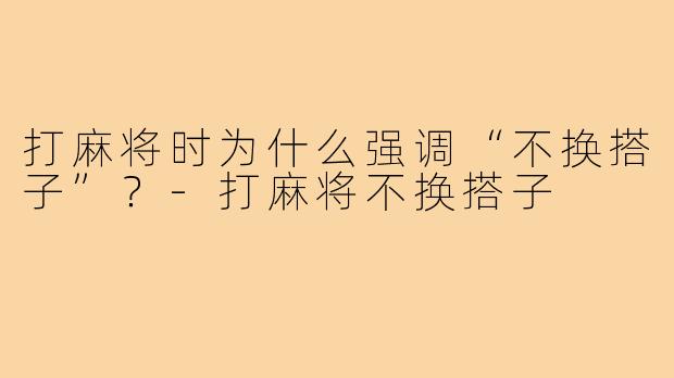 打麻将时为什么强调“不换搭子”?-打麻将不换搭子