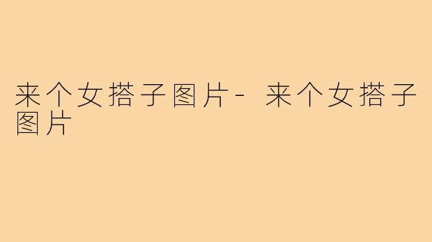 来个女搭子图片-来个女搭子图片
