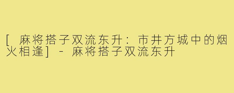 [麻将搭子双流东升：市井方城中的烟火相逢]-麻将搭子双流东升