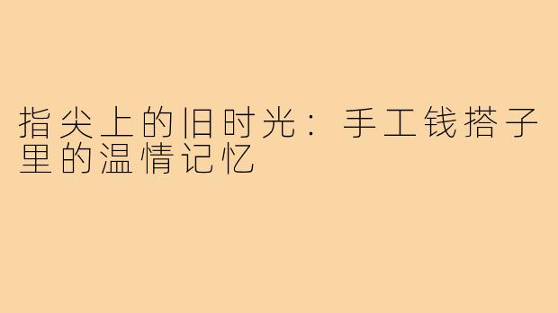 指尖上的旧时光：手工钱搭子里的温情记忆
