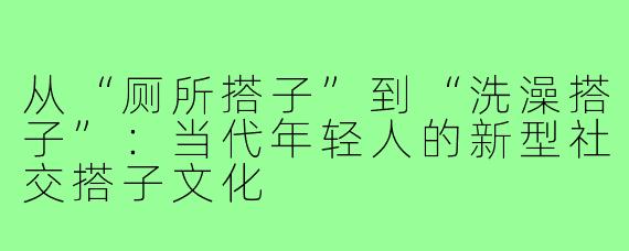 从“厕所搭子”到“洗澡搭子”：当代年轻人的新型社交搭子文化