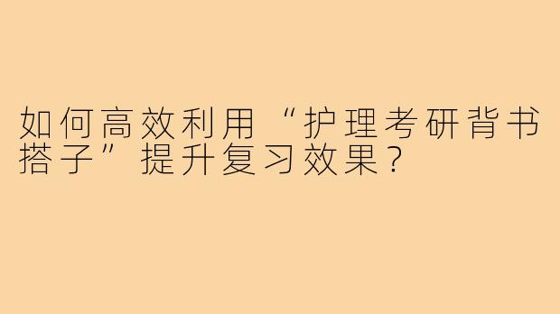 如何高效利用“护理考研背书搭子”提升复习效果?