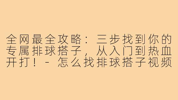 全网最全攻略:三步找到你的专属排球搭子,从入门到热血开打!-怎么找排球搭子视频